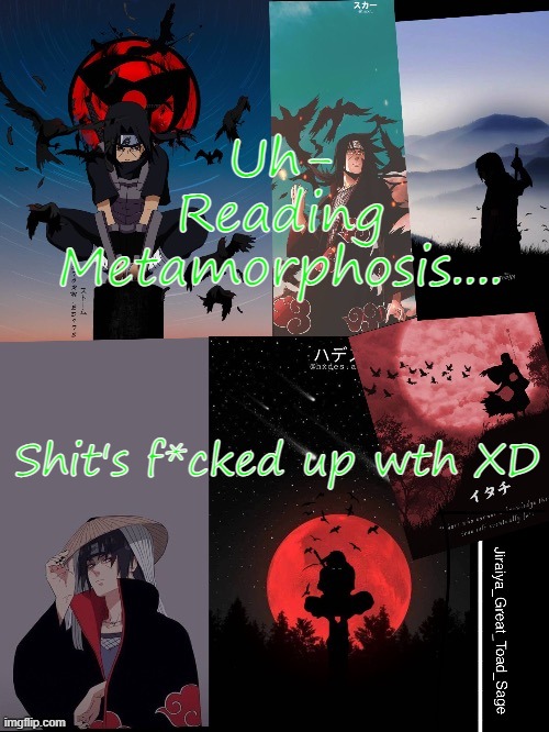 Literally a chapter in and it's- dayum bro... | Uh- Reading Metamorphosis.... Shit's f*cked up wth XD | image tagged in itachi template | made w/ Imgflip meme maker