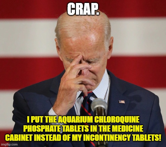 Confused Joe Biden | CRAP. I PUT THE AQUARIUM CHLOROQUINE PHOSPHATE TABLETS IN THE MEDICINE CABINET INSTEAD OF MY INCONTINENCY TABLETS! | image tagged in confused joe biden | made w/ Imgflip meme maker