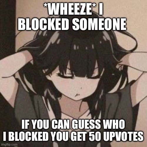 Angy anime girl | *WHEEZE* I BLOCKED SOMEONE; IF YOU CAN GUESS WHO I BLOCKED YOU GET 50 UPVOTES | image tagged in angy anime girl | made w/ Imgflip meme maker