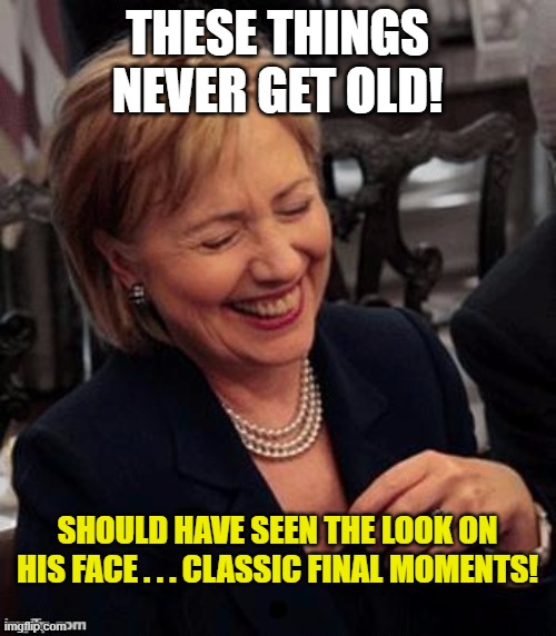 Hillary LOL | THESE THINGS NEVER GET OLD! SHOULD HAVE SEEN THE LOOK ON HIS FACE . . . CLASSIC FINAL MOMENTS! | image tagged in hillary lol | made w/ Imgflip meme maker
