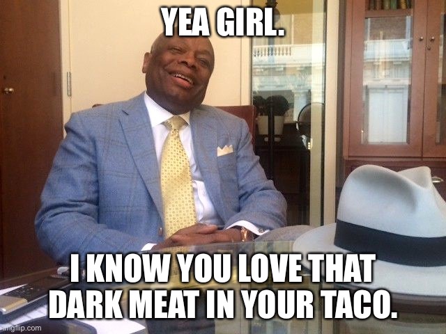 Willie Brown | YEA GIRL. I KNOW YOU LOVE THAT DARK MEAT IN YOUR TACO. | image tagged in willie brown | made w/ Imgflip meme maker