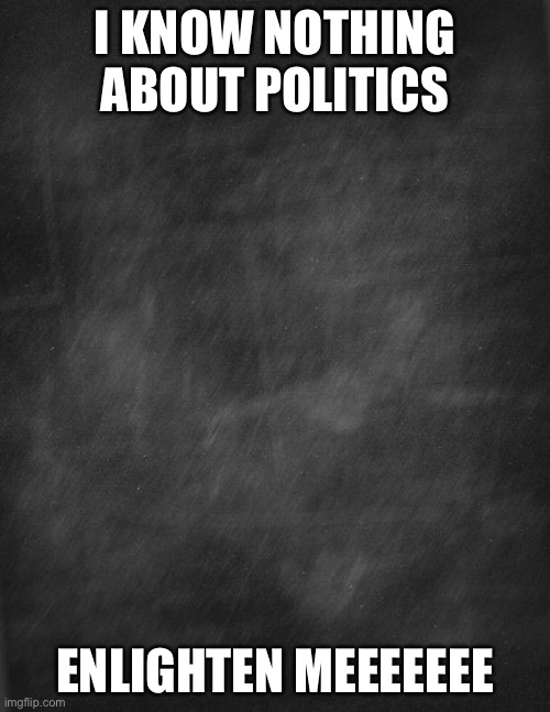 black blank | I KNOW NOTHING ABOUT POLITICS; ENLIGHTEN MEEEEEEE | image tagged in black blank | made w/ Imgflip meme maker