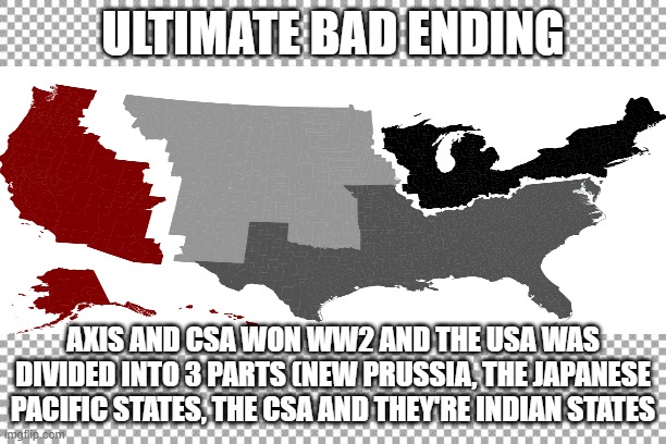 Ultimate bad ending for the usa | ULTIMATE BAD ENDING; AXIS AND CSA WON WW2 AND THE USA WAS DIVIDED INTO 3 PARTS (NEW PRUSSIA, THE JAPANESE PACIFIC STATES, THE CSA AND THEY'RE INDIAN STATES | image tagged in all endings,alternate reality | made w/ Imgflip meme maker