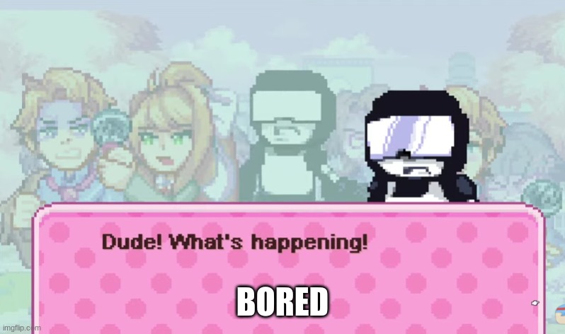Dude! What's happening! | BORED | image tagged in dude what's happening | made w/ Imgflip meme maker