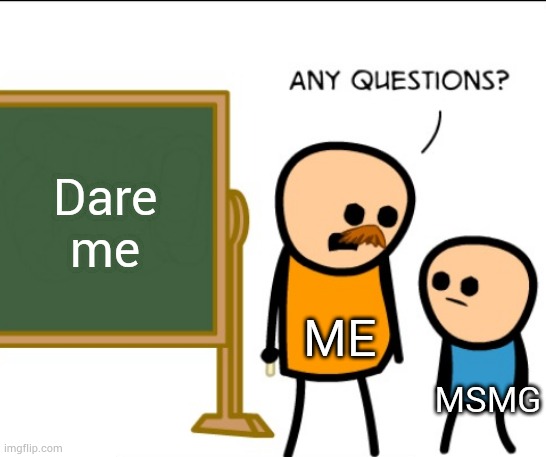 Any questions | Dare me; ME; MSMG | image tagged in any questions | made w/ Imgflip meme maker