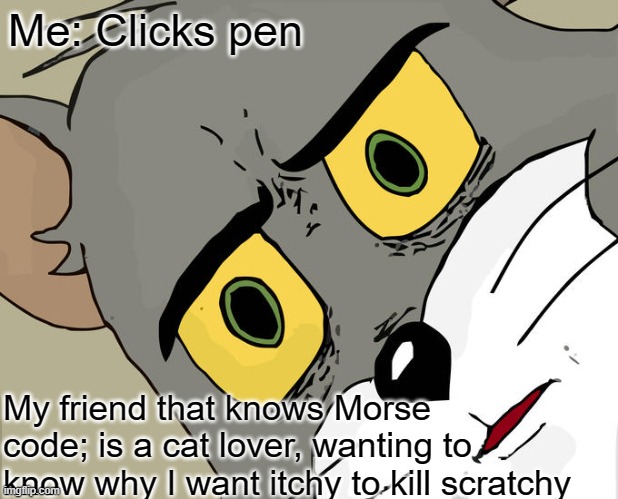 Who remembers: The Itchy and Scratchy Show? | Me: Clicks pen; My friend that knows Morse code; is a cat lover, wanting to know why I want itchy to kill scratchy | image tagged in memes,unsettled tom | made w/ Imgflip meme maker