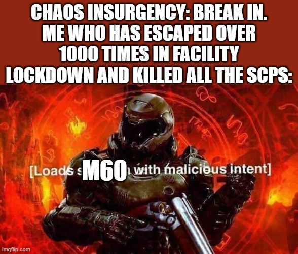 Loads shotgun with malicious intent | CHAOS INSURGENCY: BREAK IN.
ME WHO HAS ESCAPED OVER 1000 TIMES IN FACILITY LOCKDOWN AND KILLED ALL THE SCPS:; M60 | image tagged in loads shotgun with malicious intent,funny,memes,haha brrrrrrr,scp meme,scp | made w/ Imgflip meme maker