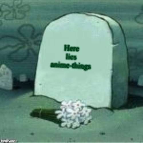 Here Lies X | Here lies anime-things | image tagged in here lies x | made w/ Imgflip meme maker