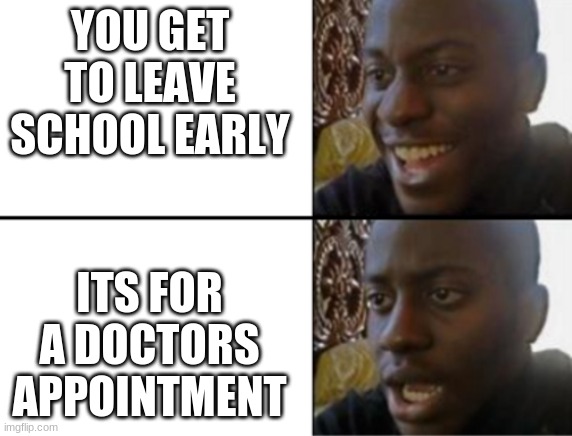 i don't know if this is good or not | YOU GET TO LEAVE SCHOOL EARLY; ITS FOR A DOCTORS APPOINTMENT | image tagged in oh yeah oh no,school sucks,doctors appointment | made w/ Imgflip meme maker