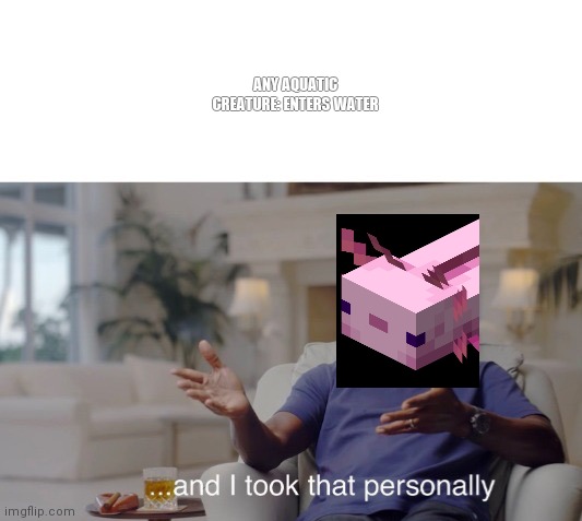 Minecraft axolotls be like | ANY AQUATIC CREATURE: ENTERS WATER | image tagged in and i took that personally | made w/ Imgflip meme maker