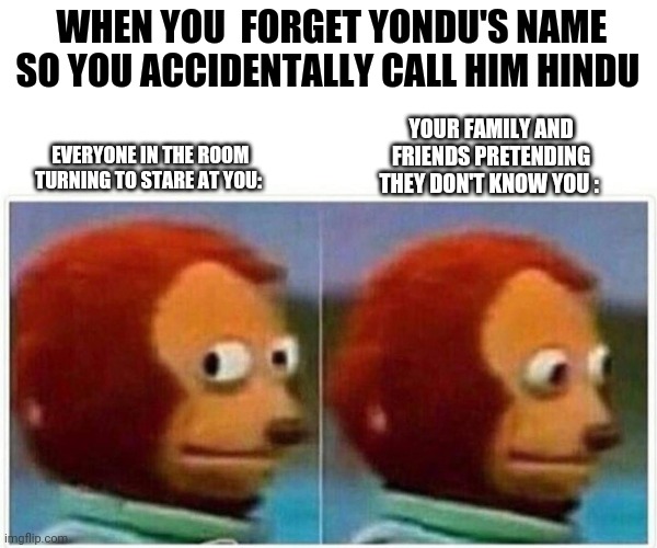 Monkey Puppet Meme | WHEN YOU  FORGET YONDU'S NAME SO YOU ACCIDENTALLY CALL HIM HINDU; YOUR FAMILY AND FRIENDS PRETENDING THEY DON'T KNOW YOU :; EVERYONE IN THE ROOM TURNING TO STARE AT YOU: | image tagged in memes,monkey puppet | made w/ Imgflip meme maker