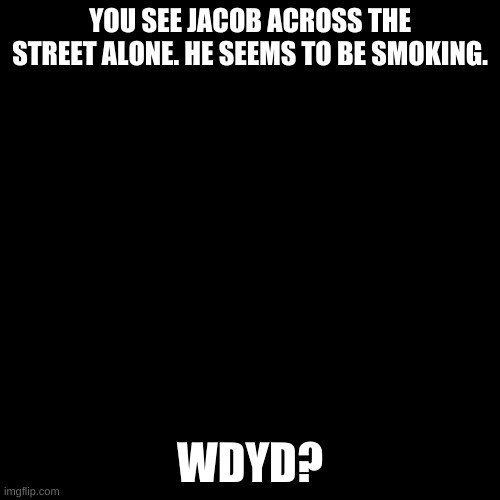 Blank black  template | YOU SEE JACOB ACROSS THE STREET ALONE. HE SEEMS TO BE SMOKING. WDYD? | image tagged in blank black template | made w/ Imgflip meme maker