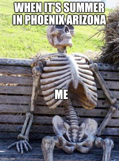 Waiting Skeleton Meme | WHEN IT'S SUMMER IN PHOENIX ARIZONA; ME | image tagged in memes,waiting skeleton | made w/ Imgflip meme maker
