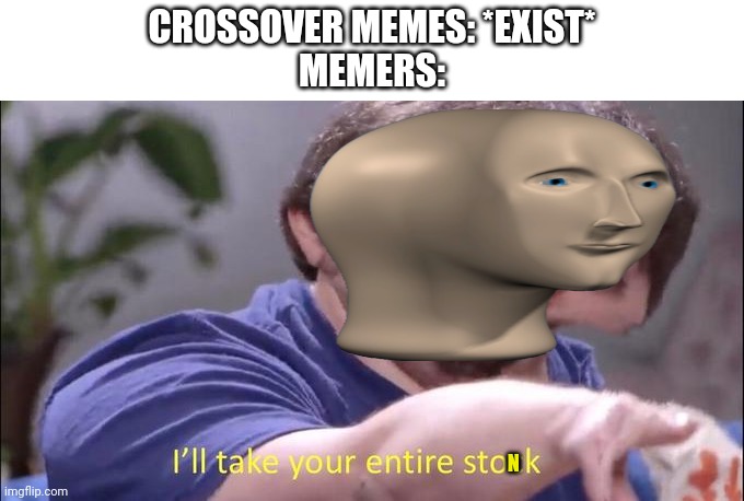 Crossover | CROSSOVER MEMES: *EXIST*
MEMERS:; N | image tagged in i'll take your entire stock,crossover | made w/ Imgflip meme maker