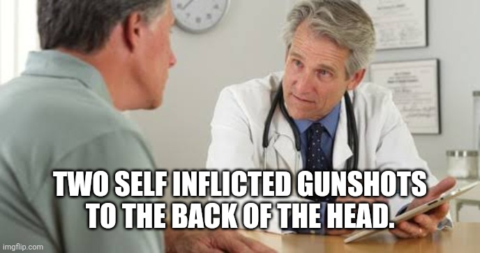 Doctor | TWO SELF INFLICTED GUNSHOTS TO THE BACK OF THE HEAD. | image tagged in doctor | made w/ Imgflip meme maker