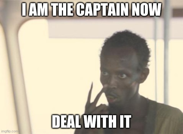 I'm The Captain Now Meme | I AM THE CAPTAIN NOW; DEAL WITH IT | image tagged in memes,i'm the captain now | made w/ Imgflip meme maker