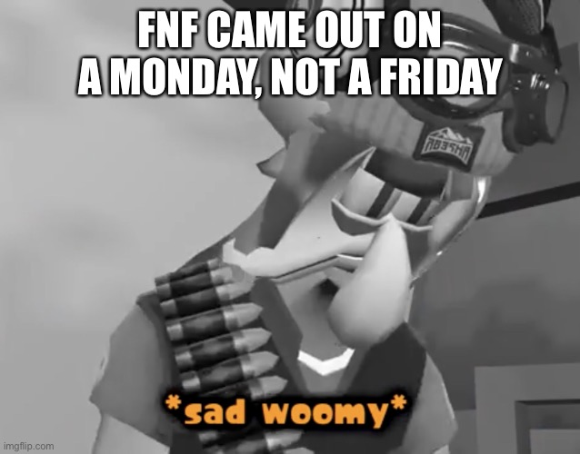 Sad Woomy | FNF CAME OUT ON A MONDAY, NOT A FRIDAY | image tagged in sad woomy | made w/ Imgflip meme maker