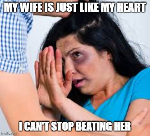 If I Don't I'll Die | MY WIFE IS JUST LIKE MY HEART; I CAN'T STOP BEATING HER | image tagged in abused | made w/ Imgflip meme maker