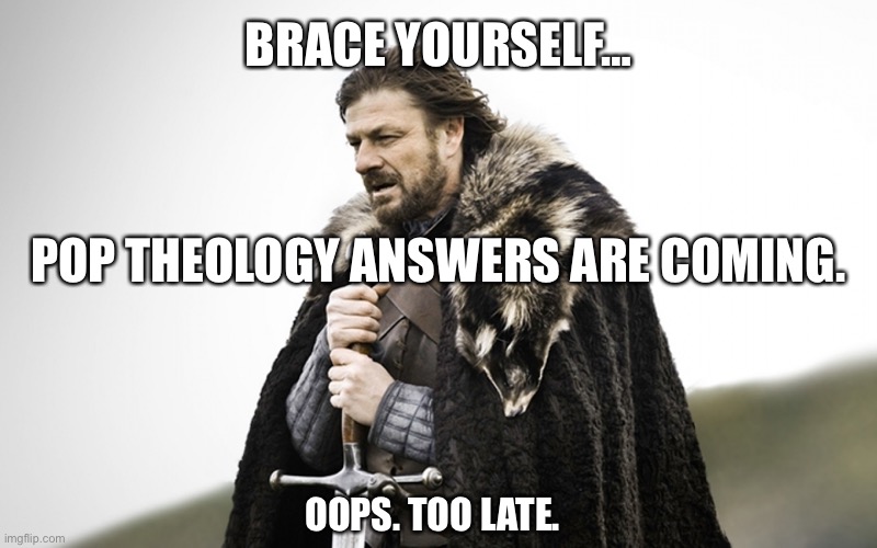 Sean Bean GOT | BRACE YOURSELF…; POP THEOLOGY ANSWERS ARE COMING. OOPS. TOO LATE. | image tagged in sean bean got | made w/ Imgflip meme maker