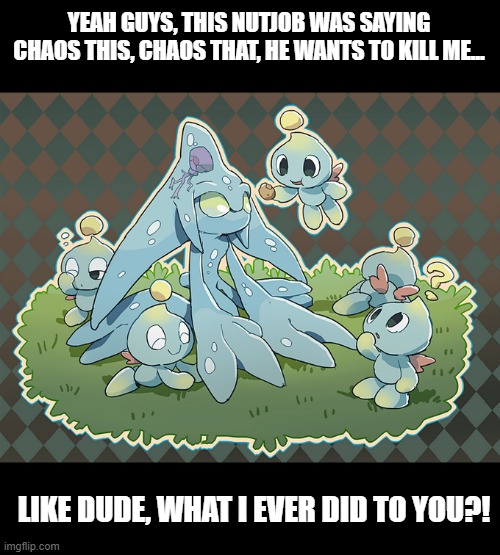 CHAOOOS! Did i tell you about chaos? Well Chaoooos! | YEAH GUYS, THIS NUTJOB WAS SAYING CHAOS THIS, CHAOS THAT, HE WANTS TO KILL ME... LIKE DUDE, WHAT I EVER DID TO YOU?! | image tagged in chaos,final fantasy,e3 | made w/ Imgflip meme maker