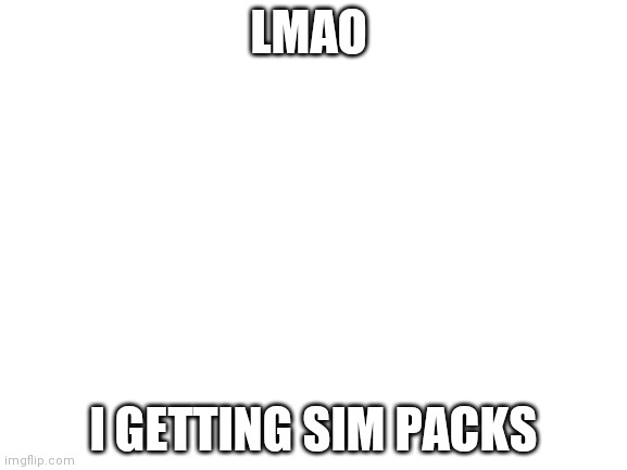 Blank White Template | LMAO; I GETTING SIM PACKS | image tagged in blank white template | made w/ Imgflip meme maker