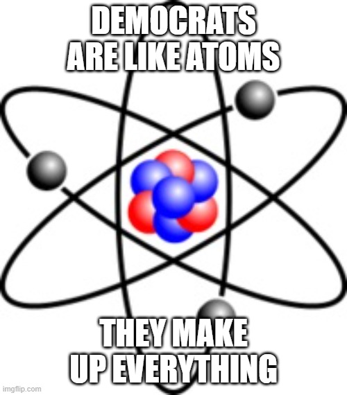 Atoms | DEMOCRATS ARE LIKE ATOMS; THEY MAKE UP EVERYTHING | image tagged in atoms | made w/ Imgflip meme maker