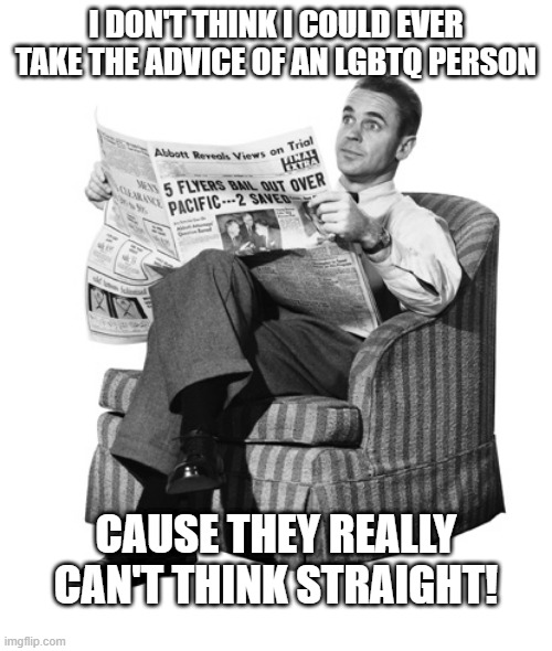 No Advice Taken | I DON'T THINK I COULD EVER TAKE THE ADVICE OF AN LGBTQ PERSON; CAUSE THEY REALLY CAN'T THINK STRAIGHT! | image tagged in conservative dad | made w/ Imgflip meme maker