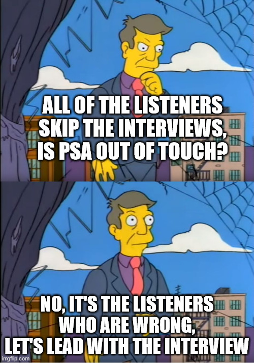 Skinner Out Of Touch | ALL OF THE LISTENERS SKIP THE INTERVIEWS, IS PSA OUT OF TOUCH? NO, IT'S THE LISTENERS WHO ARE WRONG, LET'S LEAD WITH THE INTERVIEW | image tagged in skinner out of touch | made w/ Imgflip meme maker