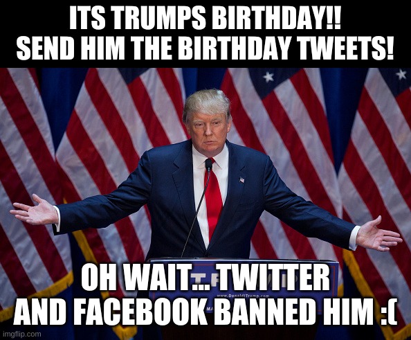 Happy birthday trump | ITS TRUMPS BIRTHDAY!! SEND HIM THE BIRTHDAY TWEETS! OH WAIT... TWITTER AND FACEBOOK BANNED HIM :( | image tagged in donald trump,trump twitter,facebook,trump 2024 | made w/ Imgflip meme maker