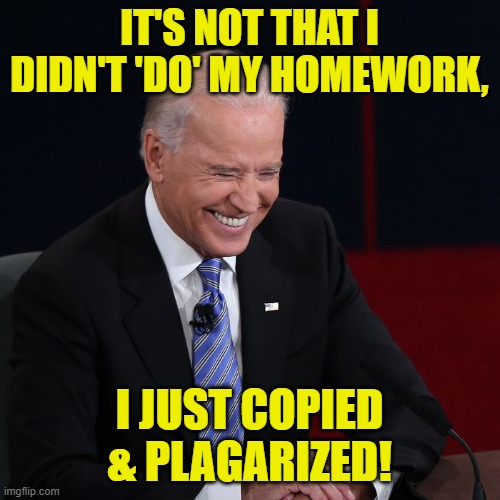Joe Biden Laughing | IT'S NOT THAT I DIDN'T 'DO' MY HOMEWORK, I JUST COPIED & PLAGARIZED! | image tagged in joe biden laughing | made w/ Imgflip meme maker