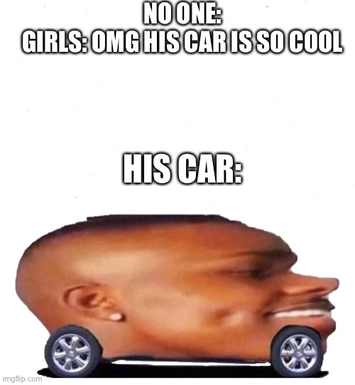 Dababy convertible | NO ONE:
GIRLS: OMG HIS CAR IS SO COOL; HIS CAR: | image tagged in memes | made w/ Imgflip meme maker