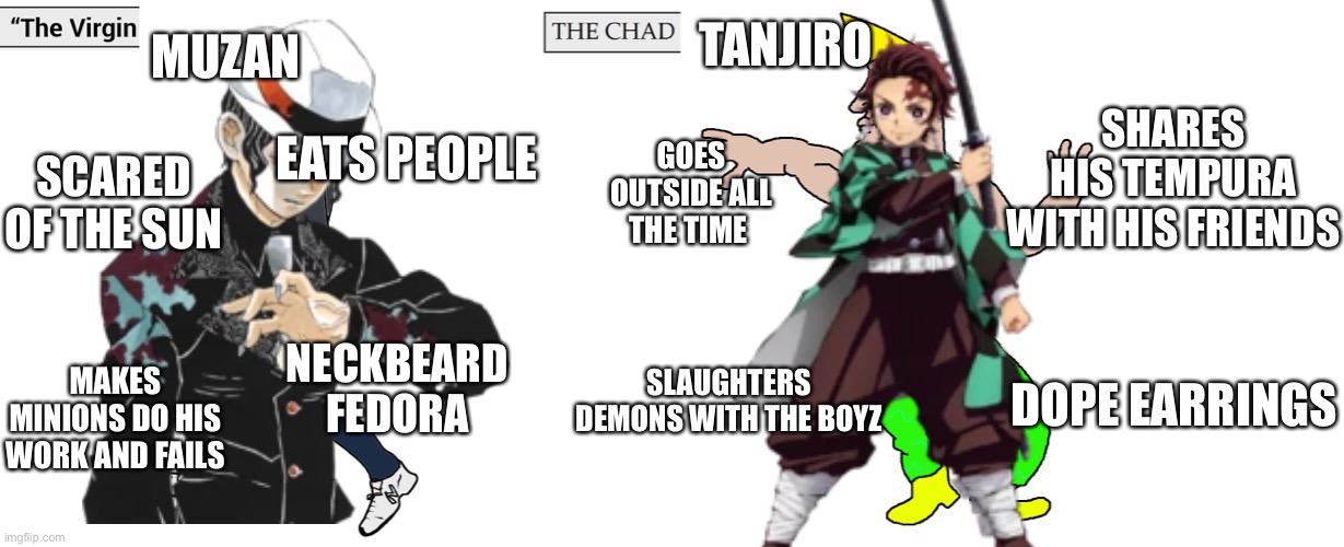 Virgin Muzan and Chad Tanjiro | MUZAN; TANJIRO; SHARES HIS TEMPURA WITH HIS FRIENDS; EATS PEOPLE; GOES OUTSIDE ALL THE TIME; SCARED OF THE SUN; SLAUGHTERS DEMONS WITH THE BOYZ; NECKBEARD FEDORA; DOPE EARRINGS; MAKES MINIONS DO HIS WORK AND FAILS | image tagged in virgin and chad,demon slayer,michael jackson | made w/ Imgflip meme maker