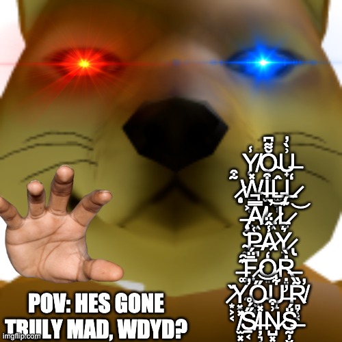 Ÿ̶̡̧̢̛͎̻̫̥͙̙̬̫͎̻̫̪̰̣͇̦̟̱͈͍̝̻́̾͐̈́̈́͂̓̒͋̽̈́̐̾͛̓͗͑̈̋͊͋̀͒̍̈́͒̃̎͋̄̎̏̀̇̐̐̈̇̎̋̌̈́̅̄̐͒̓̀̅̽̎͂̒͐͑̏̔͑͆͊̌͒̏̾̓̈́̊͛̂͌̾͛̄͐̂̈́̐͒́͋́̀̆̊̽̓̋̀͘̚̕̕͘͘͘̚͠͝͝͝ | Y̸̨̾Ŏ̴͎̥͌͆U̶̟͗̀̓ ̷̨͈̃͒W̴̠̥͚̽I̶̫͒L̵̫̫̦̂L̷̒͜ ̶̨̦̯͐A̸͖̿̚L̷͖̓͝L̷̫͊́ ̴̼̆P̶̪͑A̷̩̾̂̈́Y̷̢͉͎͛ ̶͚͊̑F̷̤̄̈́O̷͈̒Ṛ̶͈̜̇̀ ̷͙͕͔̌Y̴͓̕Ő̴̫̺͝Ư̶̝͋R̸̻̜͔̃̏̕ ̸̛̫͓͙̽S̸̠͔̋́̊I̶̦͉̦̽N̷̺͓͔͗͒S̶̰̦̮̈́; POV: HES GONE TRULY MAD, WDYD? | image tagged in what the heck is this | made w/ Imgflip meme maker