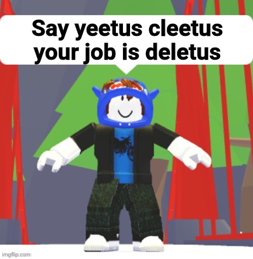 Say yeetus cleetus your job is deletus | image tagged in say yeetus cleetus your job is deletus | made w/ Imgflip meme maker