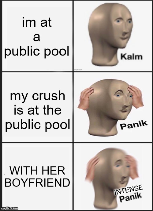 Kalm Panik Intense Panik | im at a public pool; my crush is at the public pool; WITH HER BOYFRIEND; INTENSE | image tagged in memes,panik kalm panik | made w/ Imgflip meme maker