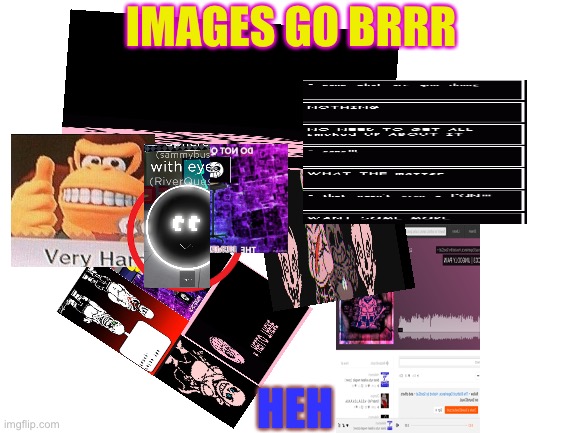 I call it the image pile | IMAGES GO BRRR; HEH | image tagged in blank white template,images go brrrrr | made w/ Imgflip meme maker