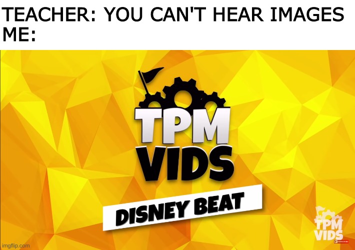 Welcome to TPMvids Disney Beat where we talk about all things Disney! | TEACHER: YOU CAN'T HEAR IMAGES 
ME: | image tagged in youtube,disney,disneyland,disney world,disney plus | made w/ Imgflip meme maker
