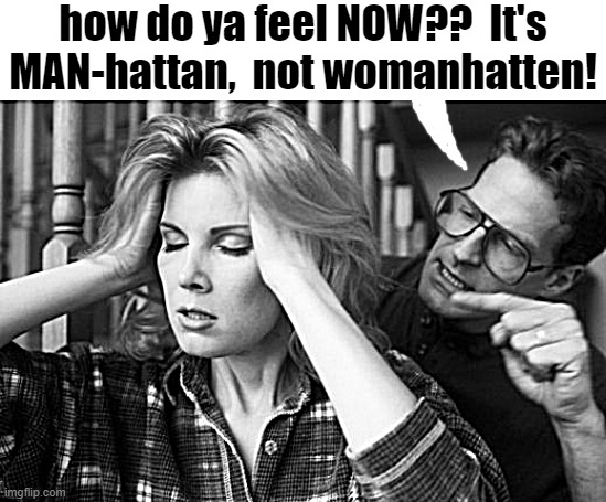 how do ya feel NOW??  It's MAN-hattan,  not womanhatten! | made w/ Imgflip meme maker