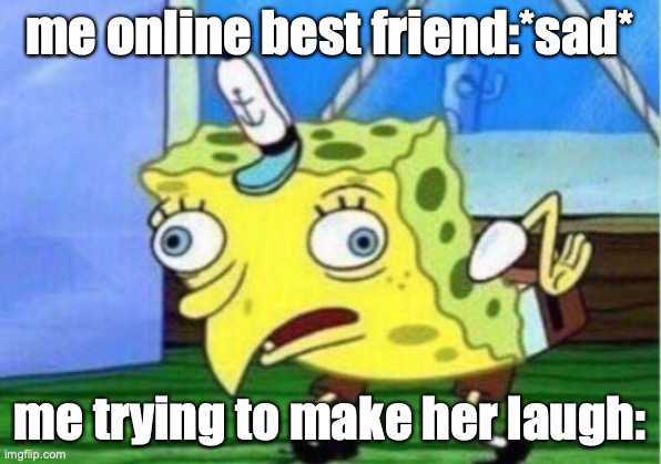 i- | me online best friend:*sad*; me trying to make her laugh: | image tagged in memes,mocking spongebob | made w/ Imgflip meme maker
