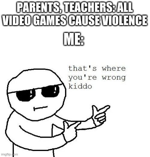 That's where you're wrong kiddo | PARENTS, TEACHERS: ALL VIDEO GAMES CAUSE VIOLENCE; ME: | image tagged in that's where you're wrong kiddo | made w/ Imgflip meme maker
