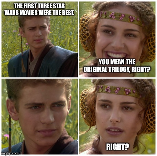 The first three were the best… |  THE FIRST THREE STAR WARS MOVIES WERE THE BEST. YOU MEAN THE ORIGINAL TRILOGY, RIGHT? RIGHT? | image tagged in i m going to change the world for the better right star wars,PrequelMemes | made w/ Imgflip meme maker