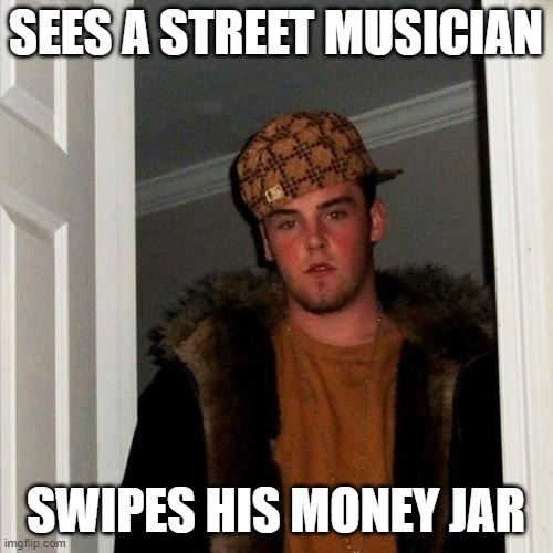 Scumbag Steve Meme | SEES A STREET MUSICIAN SWIPES HIS MONEY JAR | image tagged in memes,scumbag steve | made w/ Imgflip meme maker