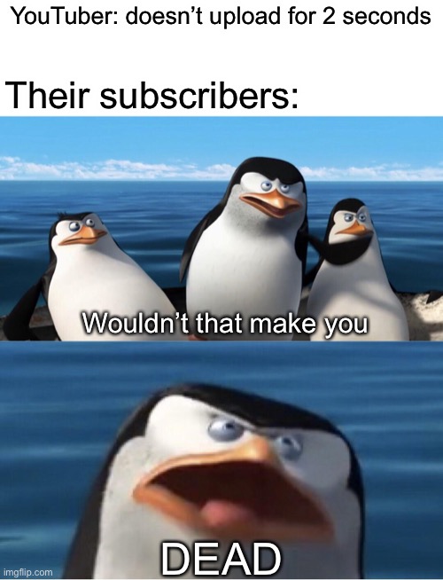 Wouldn't that make you | YouTuber: doesn’t upload for 2 seconds; Their subscribers:; Wouldn’t that make you; DEAD | image tagged in wouldn't that make you,youtube | made w/ Imgflip meme maker
