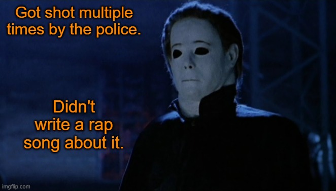 It would have been interesting if he had! | Got shot multiple times by the police. Didn't write a rap song about it. | image tagged in memes,halloween,michael myers | made w/ Imgflip meme maker