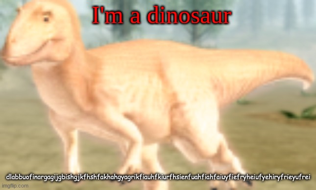 Dinosor | I'm a dinosaur; dlabbuofinargagijgbishgjkfhshfakhahgyagrikfiauhfkiurfhsienfuahfiahfaiuyfiefryheiufyehiryfrieyufrei | image tagged in dinosaur | made w/ Imgflip meme maker