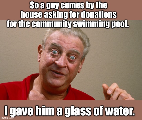 Dad jokes suck | So a guy comes by the house asking for donations for the community swimming pool. I gave him a glass of water. | image tagged in rodney dangerfield,memes,dad joke,crappy memes | made w/ Imgflip meme maker