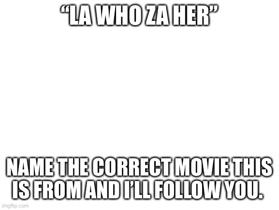Blank White Template | “LA WHO ZA HER”; NAME THE CORRECT MOVIE THIS IS FROM AND I’LL FOLLOW YOU. | image tagged in blank white template,comedy movie,movie | made w/ Imgflip meme maker