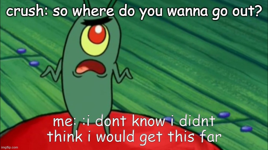 relatable |  crush: so where do you wanna go out? me: :i dont know i didnt think i would get this far | image tagged in plankton didn't think he'd get this far,poggers,fun,memes,dank memes,gaming | made w/ Imgflip meme maker