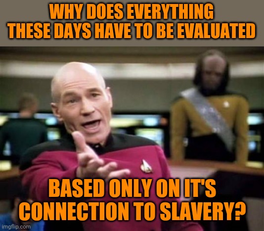 What happened to credit where credit is due? | WHY DOES EVERYTHING THESE DAYS HAVE TO BE EVALUATED; BASED ONLY ON IT'S CONNECTION TO SLAVERY? | image tagged in memes,picard wtf | made w/ Imgflip meme maker