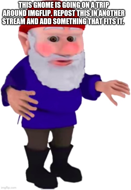 Take him on his trip |  THIS GNOME IS GOING ON A TRIP AROUND IMGFLIP. REPOST THIS IN ANOTHER STREAM AND ADD SOMETHING THAT FITS IT. | image tagged in gnome | made w/ Imgflip meme maker